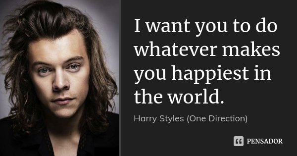 I want you to do whatever makes you happiest in the world.... Frase de Harry Styles (One Direction).