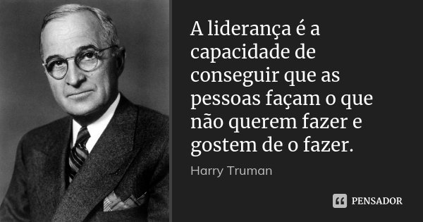 A liderança é a capacidade de conseguir que as pessoas façam o que não querem fazer e gostem de o fazer.... Frase de Harry Truman.