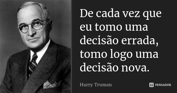 De cada vez que eu tomo uma decisão errada, tomo logo uma decisão nova.... Frase de Harry Truman.