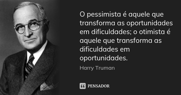 O pessimista é aquele que transforma as oportunidades em dificuldades; o otimista é aquele que transforma as dificuldades em oportunidades.... Frase de Harry Truman.