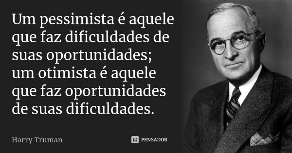 Um pessimista é aquele que faz dificuldades de suas oportunidades; um otimista é aquele que faz oportunidades de suas dificuldades.... Frase de Harry Truman.