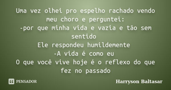 Uma vez olhei pro espelho rachado vendo meu choro e perguntei: -por que minha vida e vazia e tão sem sentido Ele respondeu humildemente -A vida é como eu O que ... Frase de harryson baltasar.