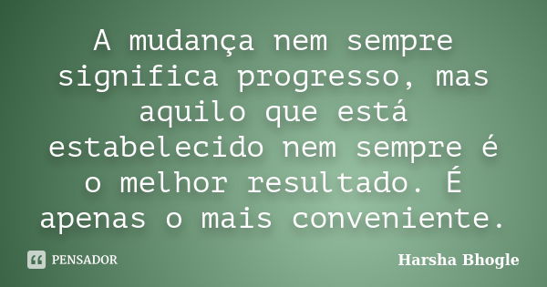 A mudança nem sempre significa progresso, mas aquilo que está estabelecido nem sempre é o melhor resultado. É apenas o mais conveniente.... Frase de Harsha Bhogle.