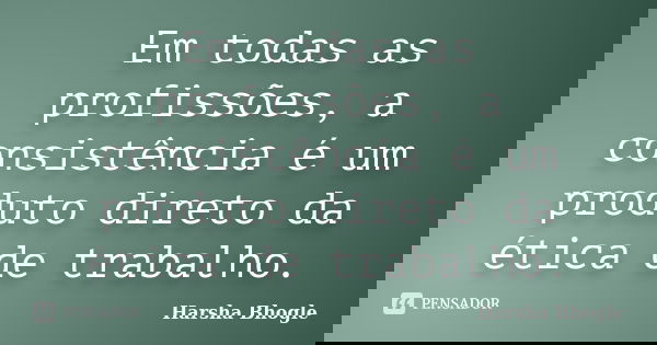 Em todas as profissões, a consistência é um produto direto da ética de trabalho.... Frase de Harsha Bhogle.