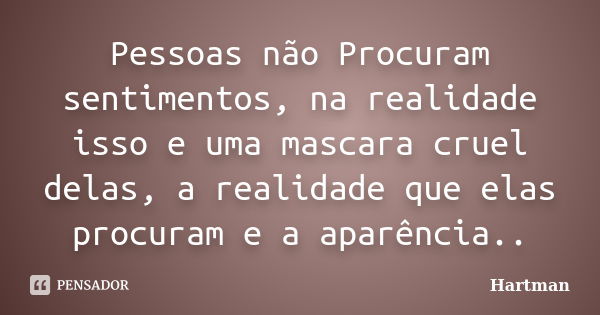 Pessoas não Procuram sentimentos, na realidade isso e uma mascara cruel delas, a realidade que elas procuram e a aparência..... Frase de Hartman.