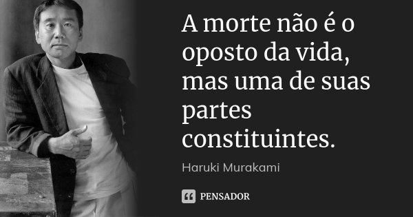 A morte não é o oposto da vida, mas uma de suas partes constituintes.... Frase de Haruki Murakami.