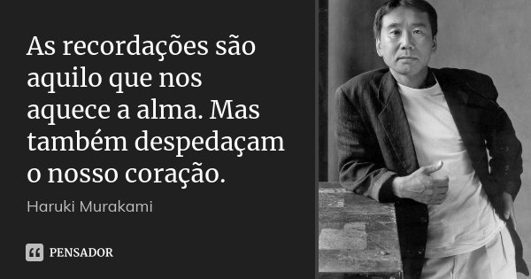 As recordações são aquilo que nos aquece a alma. Mas também despedaçam o nosso coração.... Frase de Haruki Murakami.