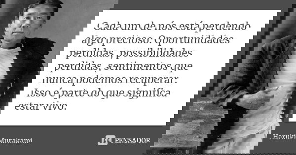 Cada um de nós está perdendo algo precioso. Oportunidades perdidas, possibilidades perdidas, sentimentos que nunca podemos recuperar. Isso é parte do que signif... Frase de Haruki Murakami.
