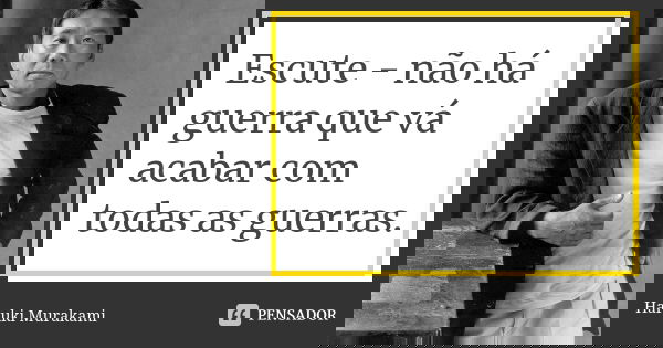 Escute - não há guerra que vá acabar com todas as guerras.... Frase de Haruki Murakami.