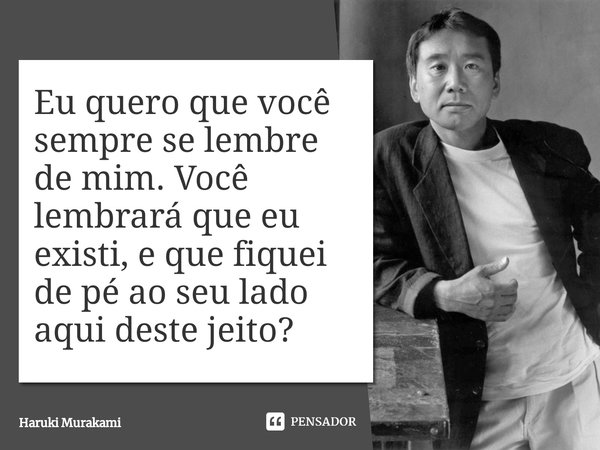 ⁠Eu quero que você sempre se lembre de mim. Você lembrará que eu existi, e que fiquei de pé ao seu lado aqui deste jeito?... Frase de Haruki Murakami.