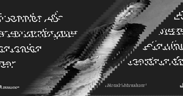 Eu sonho. Às vezes eu acho que é a única coisa certa a fazer.... Frase de Haruki Murakami.