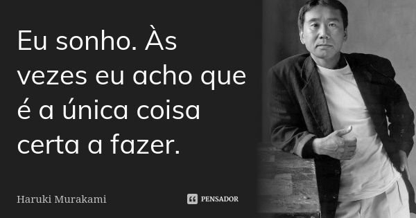 Eu sonho. Às vezes eu acho que é a única coisa certa a fazer.... Frase de Haruki Murakami.