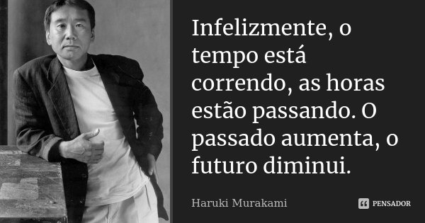 Infelizmente, o tempo está correndo, as horas estão passando. O passado aumenta, o futuro diminui.... Frase de Haruki Murakami.