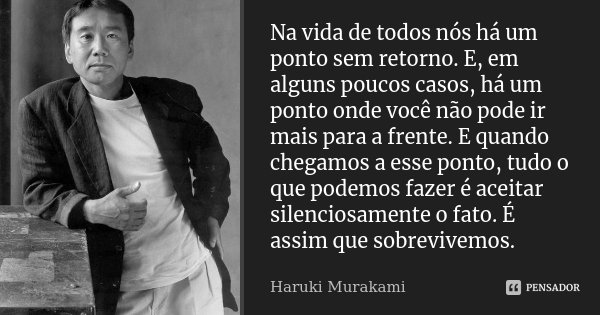 Na vida de todos nós há um ponto sem retorno. E, em alguns poucos casos, há um ponto onde você não pode ir mais para a frente. E quando chegamos a esse ponto, t... Frase de Haruki Murakami.