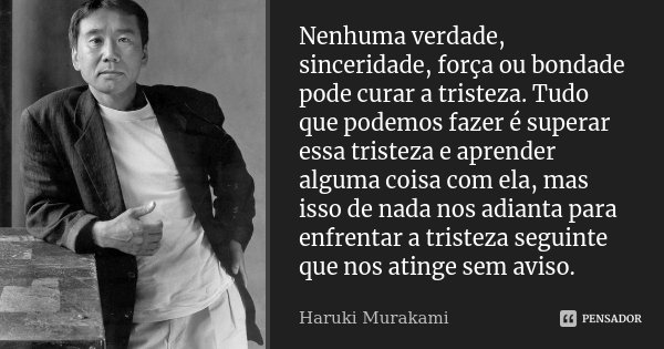 Nenhuma verdade, sinceridade, força ou bondade pode curar a tristeza. Tudo que podemos fazer é superar essa tristeza e aprender alguma coisa com ela, mas isso d... Frase de Haruki Murakami.