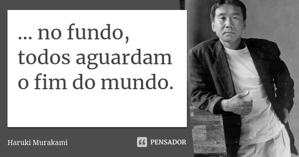 ... no fundo, todos aguardam o fim do mundo.... Frase de Haruki Murakami.