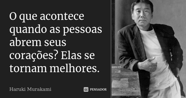 O que acontece quando as pessoas abrem seus corações? Elas se tornam melhores.... Frase de Haruki Murakami.