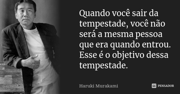 Quando você sair da tempestade, você não será a mesma pessoa que era quando entrou. Esse é o objetivo dessa tempestade.... Frase de Haruki Murakami.