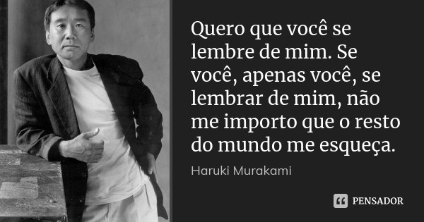 Quero que você se lembre de mim. Se você, apenas você, se lembrar de mim, não me importo que o resto do mundo me esqueça.... Frase de Haruki Murakami.