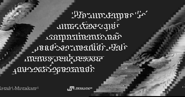 "Por um tempo" é uma frase cujo comprimento não pode ser medido. Pelo menos pela pessoa que está esperando.... Frase de Haruki Murakami.