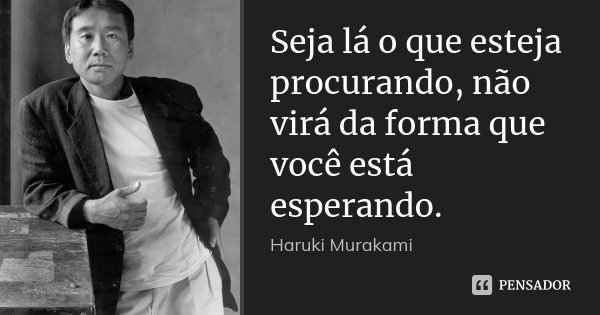 Seja lá o que esteja procurando, não virá da forma que você está esperando.... Frase de Haruki Murakami.