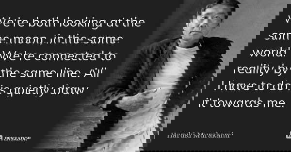 We're both looking at the same moon, in the same world. We're connected to reality by the same line. All I have to do is quietly draw it towards me.... Frase de Haruki Murakami.