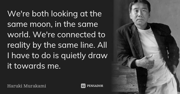 We're both looking at the same moon, in the same world. We're connected to reality by the same line. All I have to do is quietly draw it towards me.... Frase de Haruki Murakami.