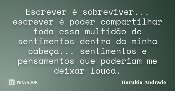 Escrever é sobreviver... escrever é poder compartilhar toda essa multidão de sentimentos dentro da minha cabeça... sentimentos e pensamentos que poderiam me dei... Frase de Harukia Andrade.