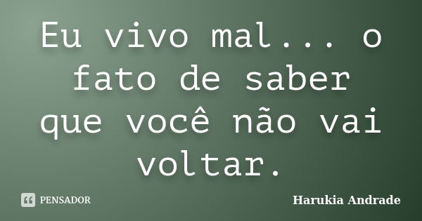 Eu vivo mal... o fato de saber que você não vai voltar.... Frase de Harukia Andrade.