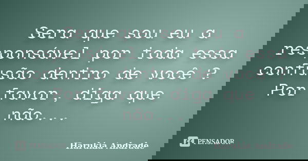Sera que sou eu a responsável por toda essa confusão dentro de você ? Por favor, diga que não...... Frase de Harukia Andrade.