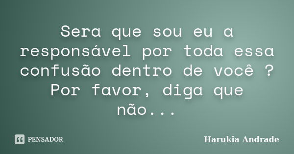 Sera que sou eu a responsável por toda essa confusão dentro de você ? Por favor, diga que não...... Frase de Harukia Andrade.