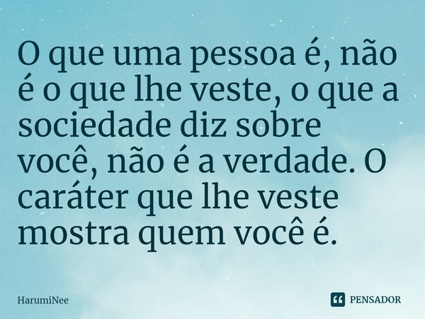 ⁠O que uma pessoa é, não é o que lhe veste, o que a sociedade diz sobre você, não é a verdade. O caráter que lhe veste mostra quem você é.... Frase de HarumiNee.