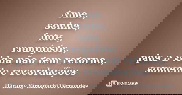 Ame, sonhe, lute, conquiste, pois a vida não tem retorno, somente recordações... Frase de Harumy Yamaguchi Fernandes.
