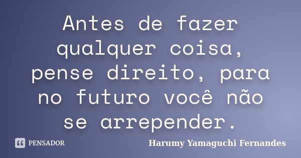 Antes de fazer qualquer coisa, pense direito, para no futuro você não se arrepender.... Frase de Harumy Yamaguchi Fernandes.