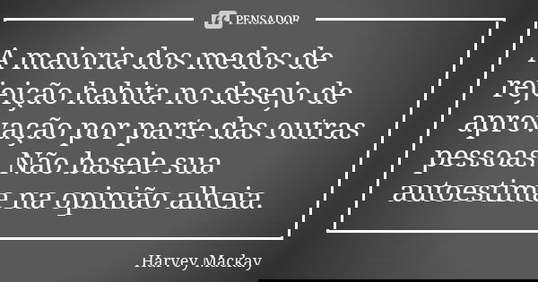 A maioria dos medos de rejeição habita no desejo de aprovação por parte das outras pessoas. Não baseie sua autoestima na opinião alheia.... Frase de Harvey Mackay.