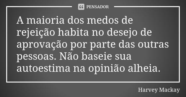 A maioria dos medos de rejeição habita no desejo de aprovação por parte das outras pessoas. Não baseie sua autoestima na opinião alheia.... Frase de Harvey Mackay.