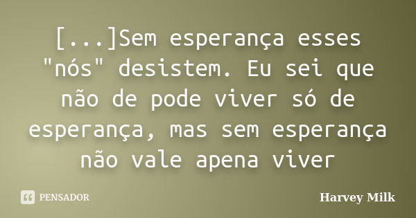 [...]Sem esperança esses "nós" desistem. Eu sei que não de pode viver só de esperança, mas sem esperança não vale apena viver... Frase de Harvey Milk.