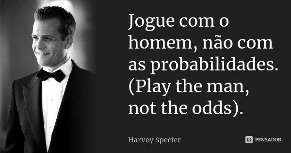 Jogue com o homem, não com as probabilidades. (Play the man, not the odds).... Frase de Harvey Specter.