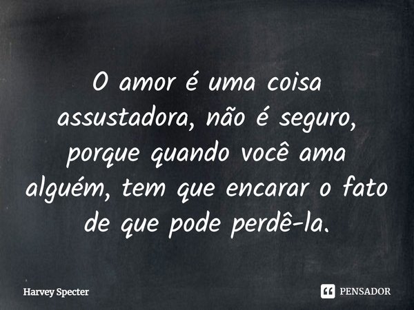 O amor é uma coisa assustadora, não é seguro, porque quando você ama alguém, tem que encarar o fato de que pode perdê-la.... Frase de Harvey Specter.