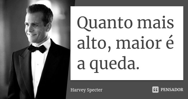 Quanto mais alto, maior é a queda.... Frase de Harvey Specter.