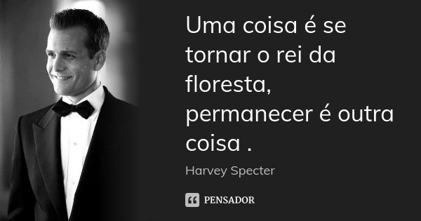 Uma coisa é se tornar o rei da floresta, permanecer é outra coisa.... Frase de Harvey Specter.