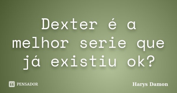 Dexter é a melhor serie que já existiu ok?... Frase de Harys Damon.