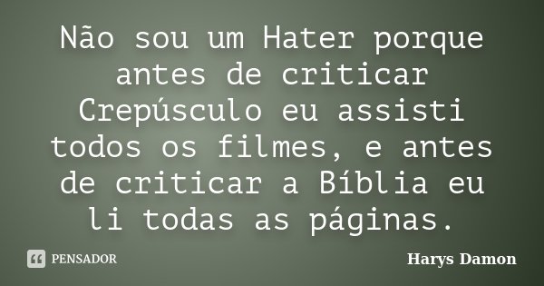 Não sou um Hater porque antes de criticar Crepúsculo eu assisti todos os filmes, e antes de criticar a Bíblia eu li todas as páginas.... Frase de Harys Damon.