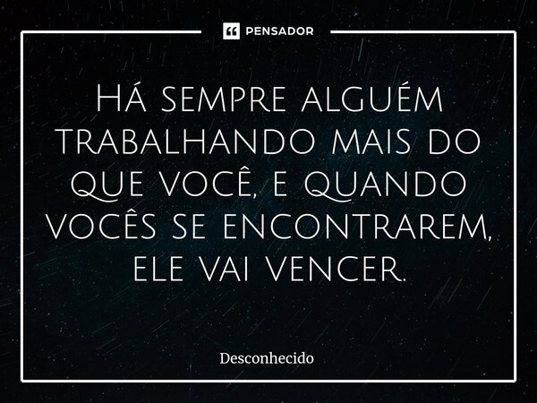 Há sempre alguém trabalhando mais do que você, e quando vocês se encontrare⁠m, ele vai vencer.