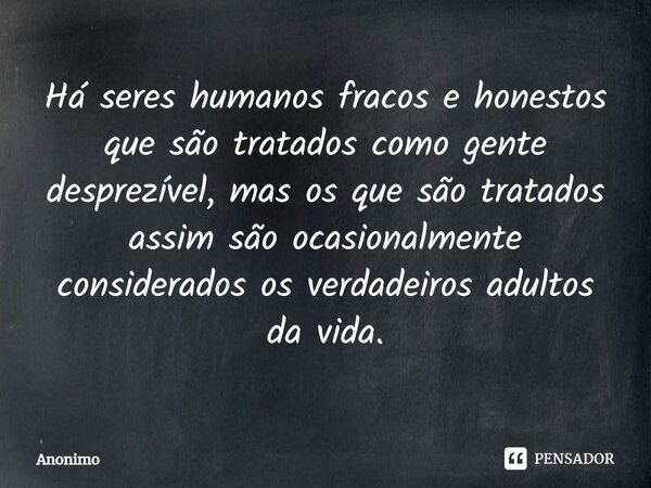 Há seres humanos fracos e honestos que são tratados como gente desprezível, mas os que são tratados assim são ocasionalmente considerados os verdadeiros adultos... Frase de Anônimo.