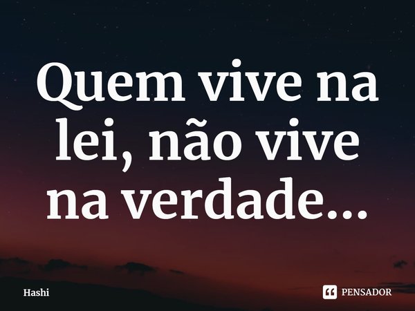 ⁠Quem vive na lei, não vive na verdade...... Frase de Hashi.
