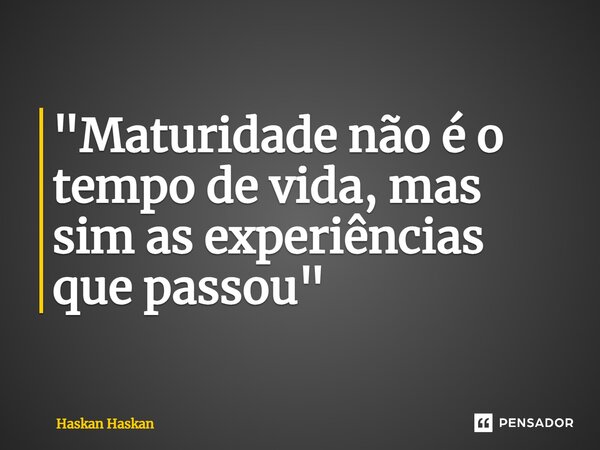 ⁠"Maturidade não é o tempo de vida, mas sim as experiências que passou"... Frase de Haskan Haskan.