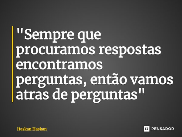 ⁠"Sempre que procuramos respostas encontramos perguntas, então vamos atrás de perguntas"... Frase de Haskan Haskan.