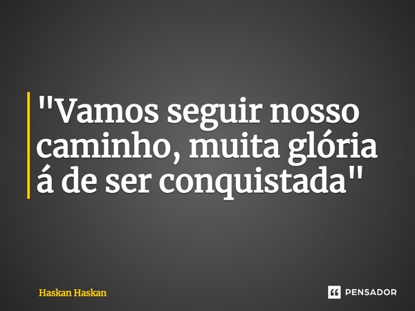 ⁠"Vamos seguir nosso caminho, muita glória á de ser conquistada"... Frase de Haskan Haskan.