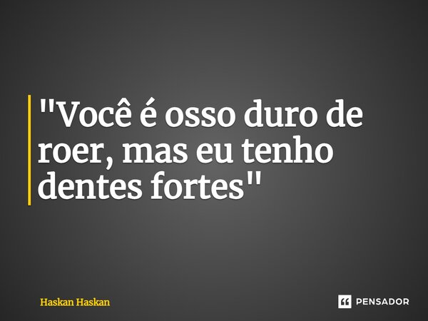 ⁠"Você é osso duro de roer, mas eu tenho dentes fortes"... Frase de Haskan Haskan.